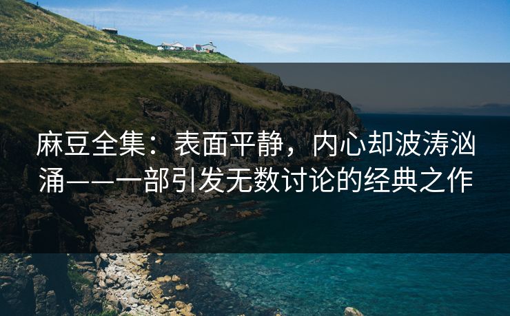 麻豆全集：表面平静，内心却波涛汹涌——一部引发无数讨论的经典之作  第1张