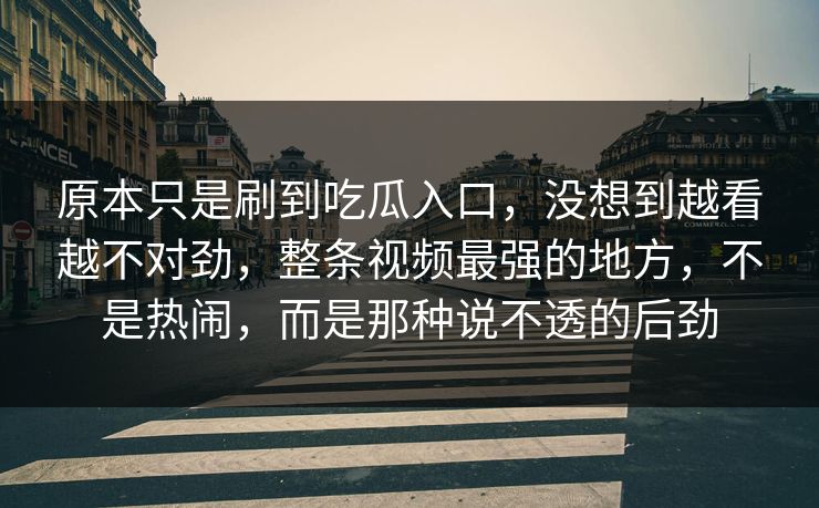 原本只是刷到吃瓜入口，没想到越看越不对劲，整条视频最强的地方，不是热闹，而是那种说不透的后劲  第1张