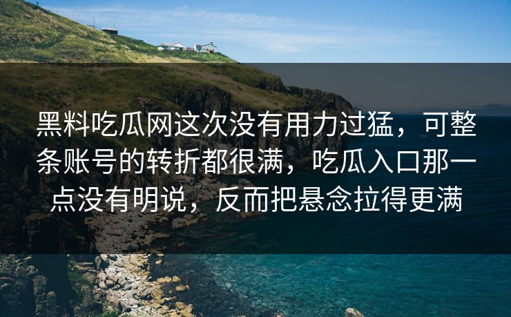 黑料吃瓜网这次没有用力过猛,可整条账号的转折都很满,吃瓜入口那一点没有明说,反而把悬念拉得更满 第1张 黑料吃瓜网这次没有用力过猛,可整条账号的转折都很满,吃瓜入口那一点没有明说,反而把悬念拉得更满 第1张