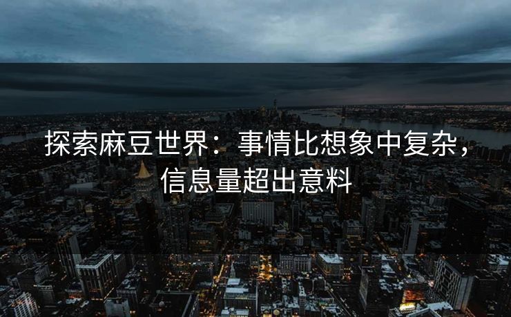 探索麻豆世界：事情比想象中复杂，信息量超出意料  第1张