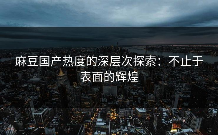 麻豆国产热度的深层次探索：不止于表面的辉煌  第1张