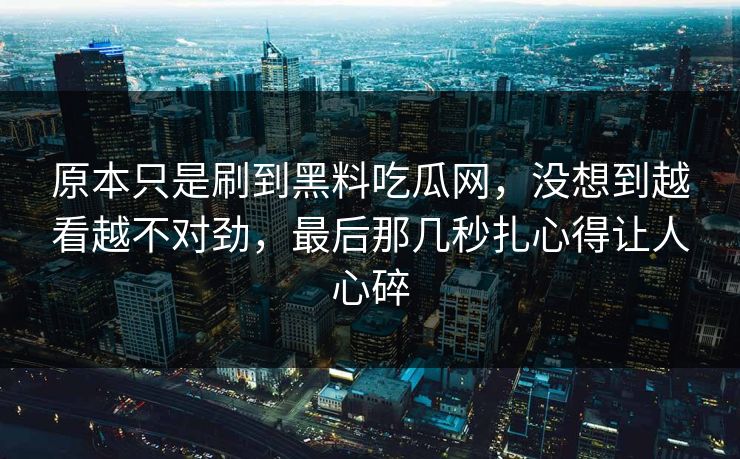 原本只是刷到黑料吃瓜网，没想到越看越不对劲，最后那几秒扎心得让人心碎  第1张