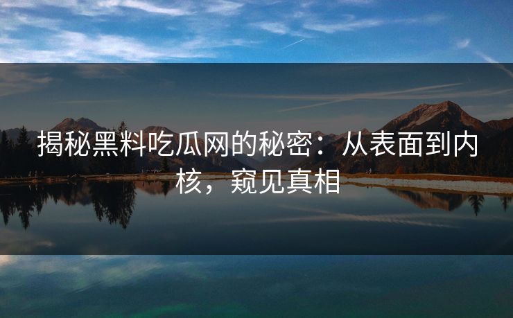 揭秘黑料吃瓜网的秘密：从表面到内核，窥见真相  第1张