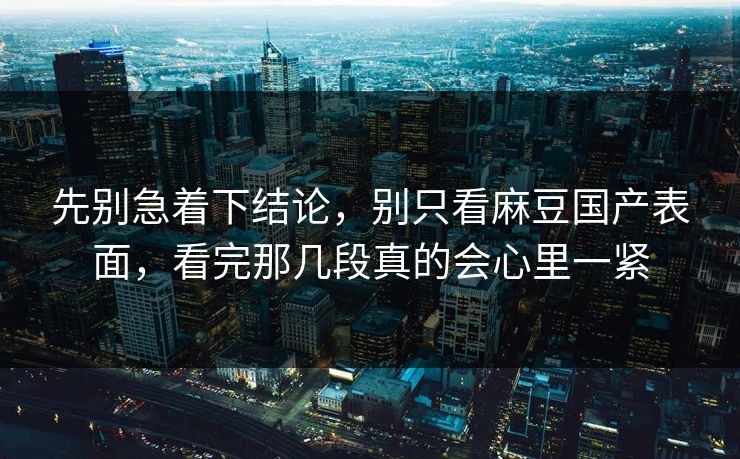 先别急着下结论，别只看麻豆国产表面，看完那几段真的会心里一紧  第1张