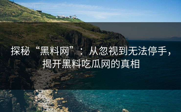 探秘“黑料网”：从忽视到无法停手，揭开黑料吃瓜网的真相