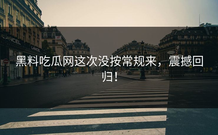 黑料吃瓜网这次没按常规来，震撼回归！
