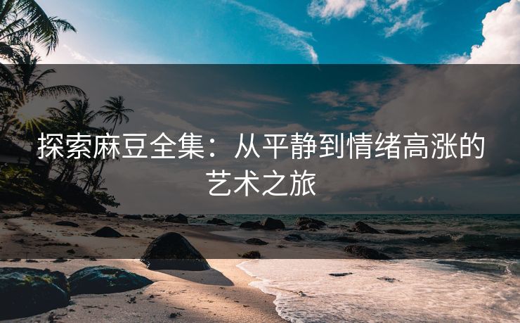 探索麻豆全集：从平静到情绪高涨的艺术之旅