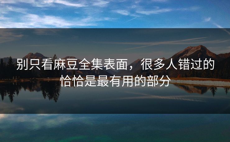 别只看麻豆全集表面，很多人错过的恰恰是最有用的部分
