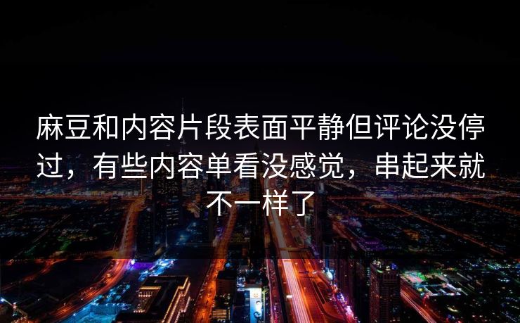 麻豆和内容片段表面平静但评论没停过,有些内容单看没感觉,串起来就不一样了 第1张 麻豆和内容片段表面平静但评论没停过,有些内容单看没感觉,串起来就不一样了 第1张