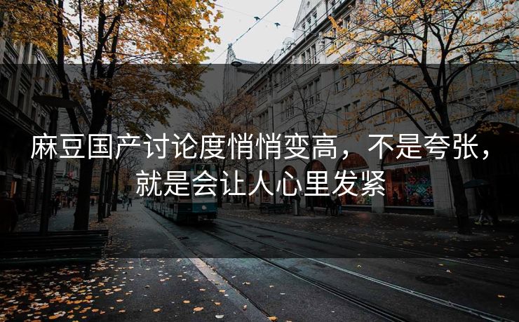 麻豆国产讨论度悄悄变高,不是夸张,就是会让人心里发紧 第1张 麻豆国产讨论度悄悄变高,不是夸张,就是会让人心里发紧 第1张