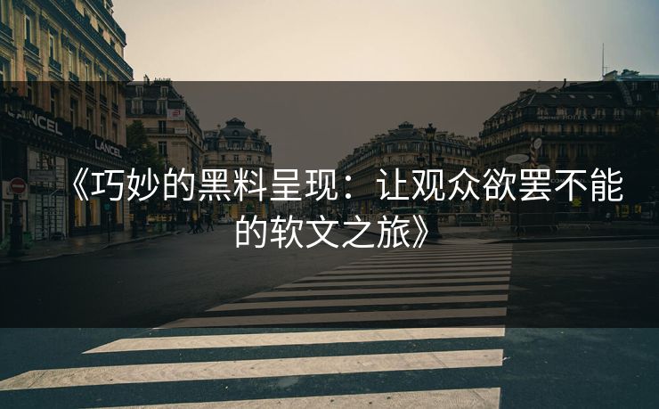 《巧妙的黑料呈现：让观众欲罢不能的软文之旅》  第1张