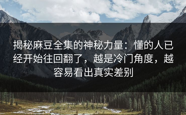 揭秘麻豆全集的神秘力量：懂的人已经开始往回翻了，越是冷门角度，越容易看出真实差别  第1张