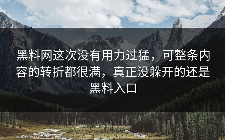 黑料网这次没有用力过猛,可整条内容的转折都很满,真正没躲开的还是黑料入口 第1张 黑料网这次没有用力过猛,可整条内容的转折都很满,真正没躲开的还是黑料入口 第1张