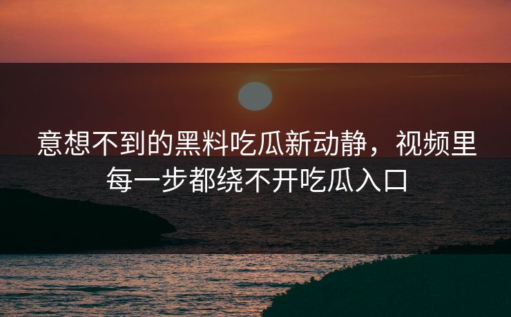 意想不到的黑料吃瓜新动静，视频里每一步都绕不开吃瓜入口  第1张