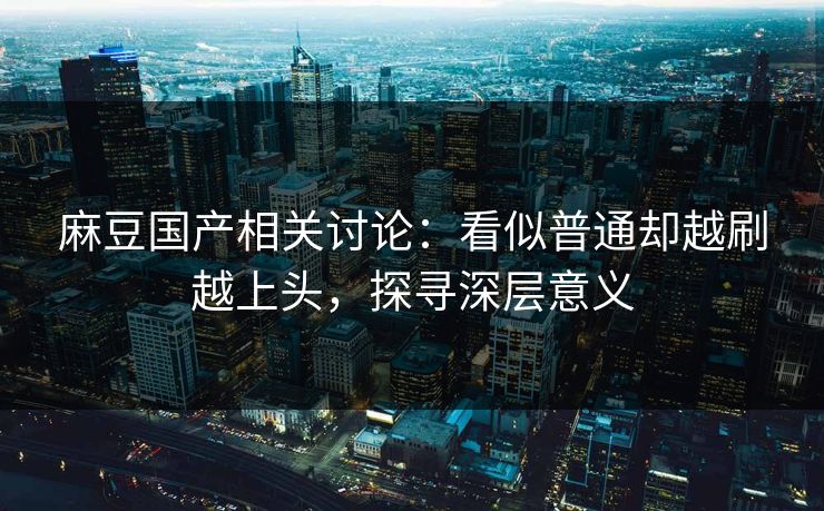 麻豆国产相关讨论:看似普通却越刷越上头,探寻深层意义 第1张 麻豆国产相关讨论:看似普通却越刷越上头,探寻深层意义 第1张