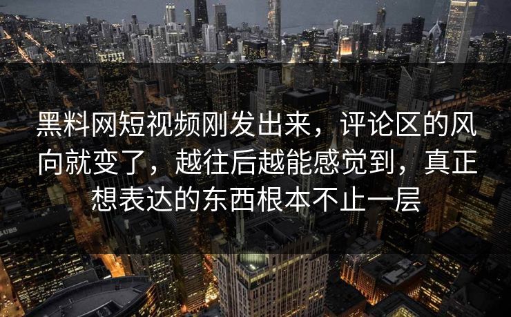 黑料网短视频刚发出来,评论区的风向就变了,越往后越能感觉到,真正想表达的东西根本不止一层 第1张 黑料网短视频刚发出来,评论区的风向就变了,越往后越能感觉到,真正想表达的东西根本不止一层 第1张