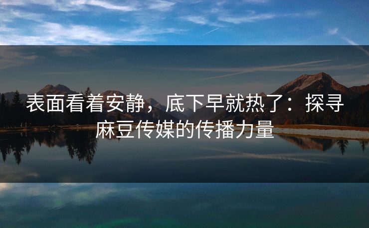 表面看着安静,底下早就热了:探寻麻豆传媒的传播力量 第1张 表面看着安静,底下早就热了:探寻麻豆传媒的传播力量 第1张