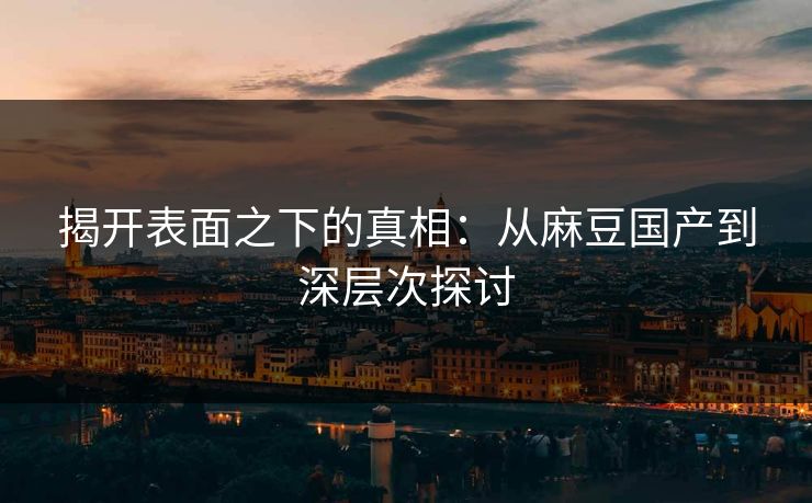 揭开表面之下的真相:从麻豆国产到深层次探讨 第1张 揭开表面之下的真相:从麻豆国产到深层次探讨 第1张