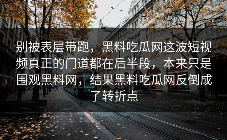别被表层带跑，黑料吃瓜网这波短视频真正的门道都在后半段，本来只是围观黑料网，结果黑料吃瓜网反倒成了转折点  第1张