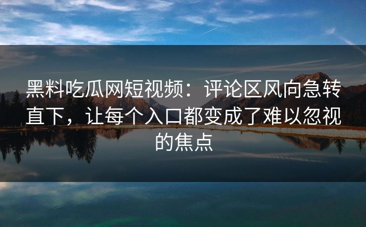 黑料吃瓜网短视频：评论区风向急转直下，让每个入口都变成了难以忽视的焦点  第1张