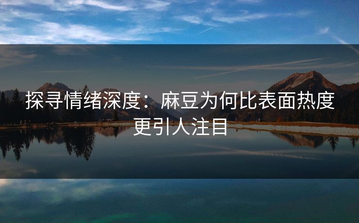 探寻情绪深度：麻豆为何比表面热度更引人注目  第1张