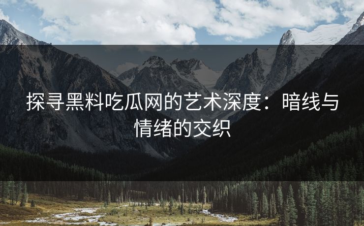探寻黑料吃瓜网的艺术深度:暗线与情绪的交织 第1张 探寻黑料吃瓜网的艺术深度:暗线与情绪的交织 第1张