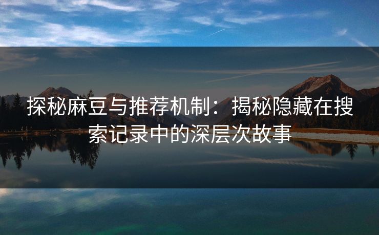 探秘麻豆与推荐机制：揭秘隐藏在搜索记录中的深层次故事  第1张