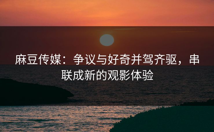 麻豆传媒:争议与好奇并驾齐驱,串联成新的观影体验
