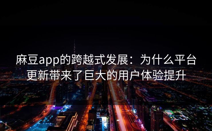 麻豆app的跨越式发展:为什么平台更新带来了巨大的用户体验提升 第1张 麻豆app的跨越式发展:为什么平台更新带来了巨大的用户体验提升 第1张