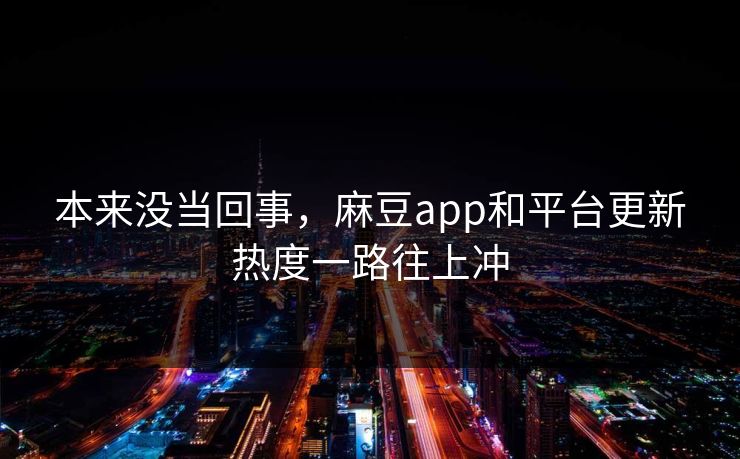 本来没当回事，麻豆app和平台更新热度一路往上冲  第1张