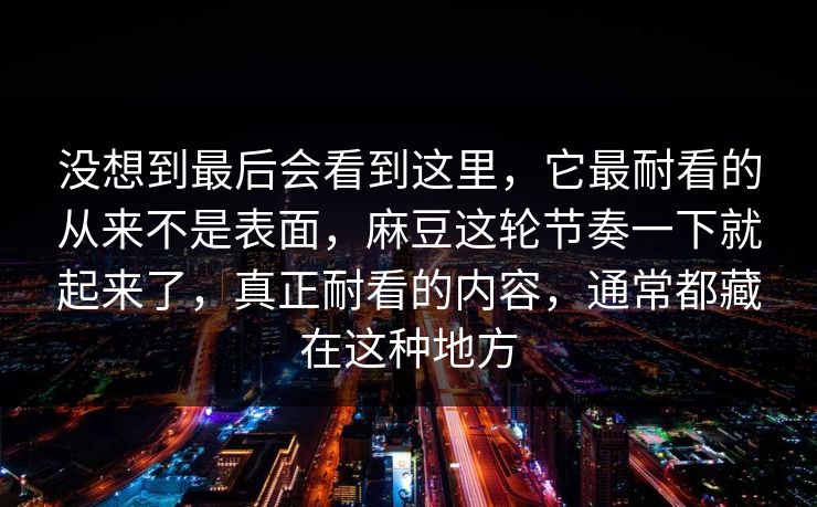 没想到最后会看到这里，它最耐看的从来不是表面，麻豆这轮节奏一下就起来了，真正耐看的内容，通常都藏在这种地方  第1张