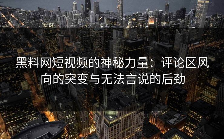 黑料网短视频的神秘力量:评论区风向的突变与无法言说的后劲 第1张 黑料网短视频的神秘力量:评论区风向的突变与无法言说的后劲 第1张
