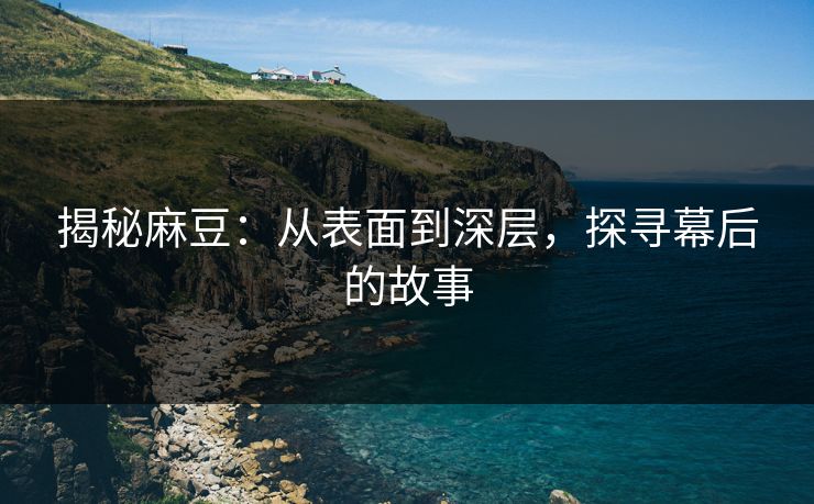 揭秘麻豆:从表面到深层,探寻幕后的故事 第1张 揭秘麻豆:从表面到深层,探寻幕后的故事 第1张