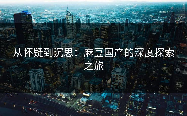从怀疑到沉思:麻豆国产的深度探索之旅 第1张 从怀疑到沉思:麻豆国产的深度探索之旅 第1张