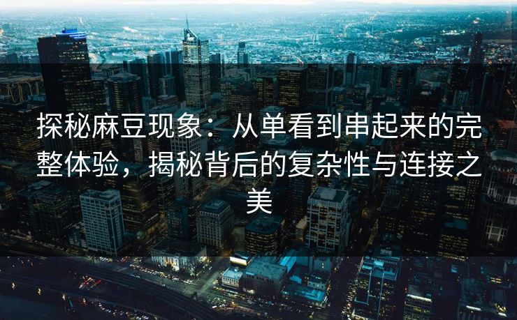 探秘麻豆现象:从单看到串起来的完整体验,揭秘背后的复杂性与连接之美 第1张 探秘麻豆现象:从单看到串起来的完整体验,揭秘背后的复杂性与连接之美 第1张