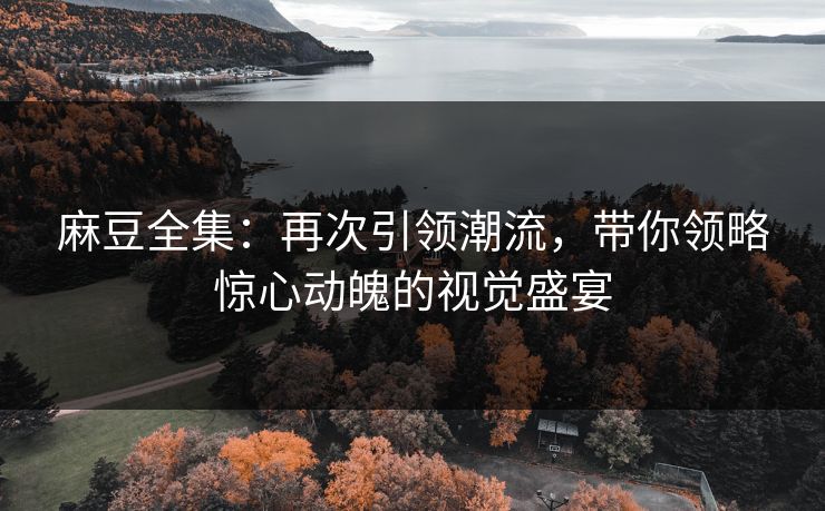麻豆全集:再次引领潮流,带你领略惊心动魄的视觉盛宴 第1张 麻豆全集:再次引领潮流,带你领略惊心动魄的视觉盛宴 第1张
