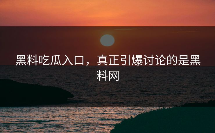黑料吃瓜入口，真正引爆讨论的是黑料网  第1张