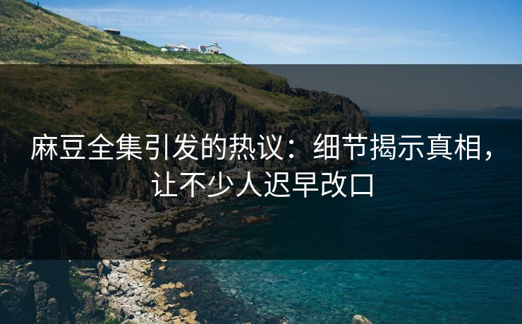 麻豆全集引发的热议:细节揭示真相,让不少人迟早改口 第1张 麻豆全集引发的热议:细节揭示真相,让不少人迟早改口 第1张