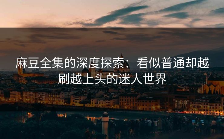麻豆全集的深度探索：看似普通却越刷越上头的迷人世界  第1张