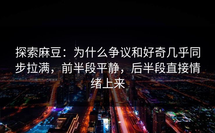 探索麻豆:为什么争议和好奇几乎同步拉满,前半段平静,后半段直接情绪上来 第1张 探索麻豆:为什么争议和好奇几乎同步拉满,前半段平静,后半段直接情绪上来 第1张