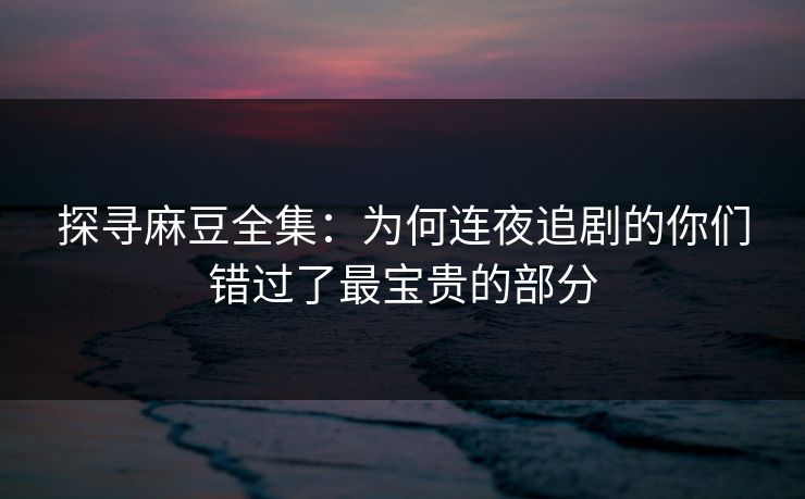 探寻麻豆全集：为何连夜追剧的你们错过了最宝贵的部分  第1张