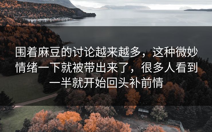 围着麻豆的讨论越来越多，这种微妙情绪一下就被带出来了，很多人看到一半就开始回头补前情  第1张