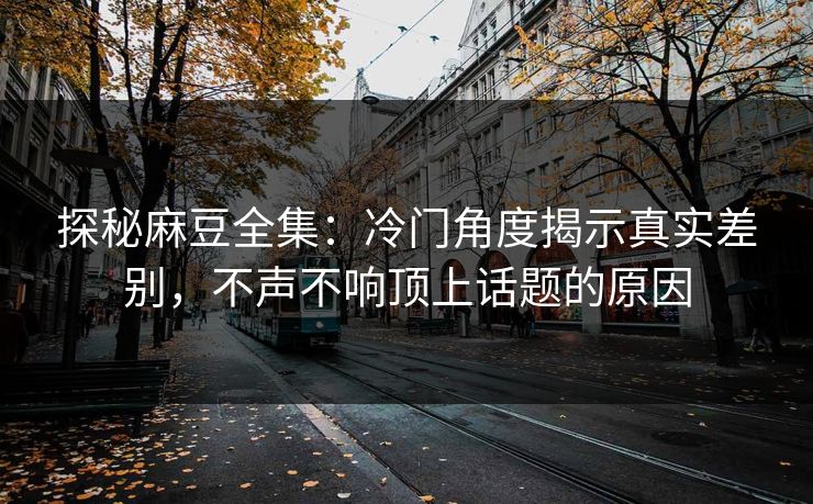 探秘麻豆全集:冷门角度揭示真实差别,不声不响顶上话题的原因 第1张 探秘麻豆全集:冷门角度揭示真实差别,不声不响顶上话题的原因 第1张