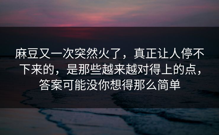 麻豆又一次突然火了，真正让人停不下来的，是那些越来越对得上的点，答案可能没你想得那么简单  第1张