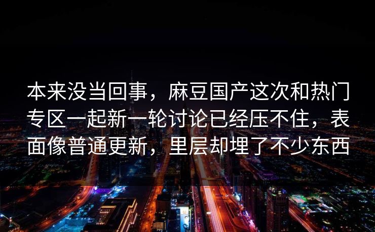 本来没当回事,麻豆国产这次和热门专区一起新一轮讨论已经压不住,表面像普通更新,里层却埋了不少东西 第1张 本来没当回事,麻豆国产这次和热门专区一起新一轮讨论已经压不住,表面像普通更新,里层却埋了不少东西 第1张