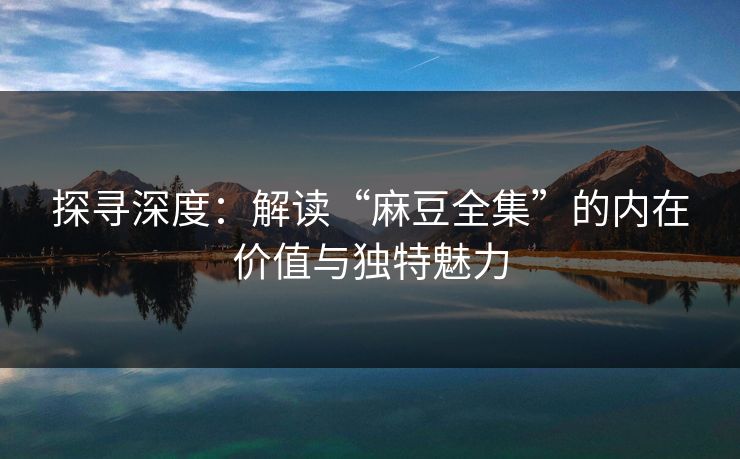 探寻深度:解读“麻豆全集”的内在价值与独特魅力 第1张 探寻深度:解读“麻豆全集”的内在价值与独特魅力 第1张
