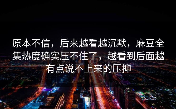 原本不信，后来越看越沉默，麻豆全集热度确实压不住了，越看到后面越有点说不上来的压抑  第1张