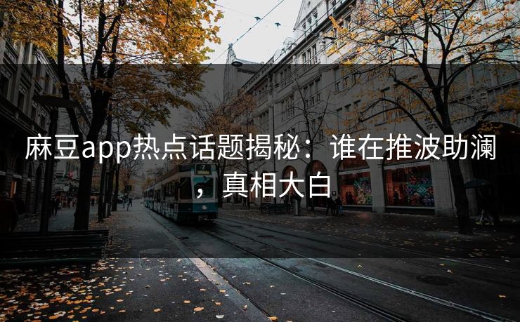 麻豆app热点话题揭秘：谁在推波助澜，真相大白  第1张
