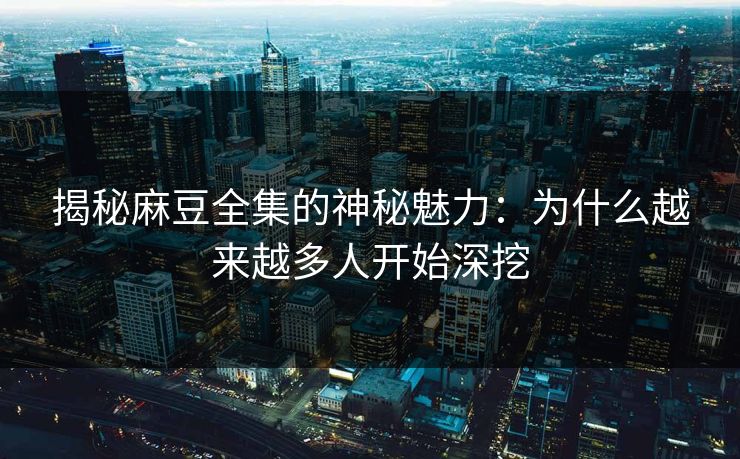 揭秘麻豆全集的神秘魅力:为什么越来越多人开始深挖 第1张 揭秘麻豆全集的神秘魅力:为什么越来越多人开始深挖 第1张