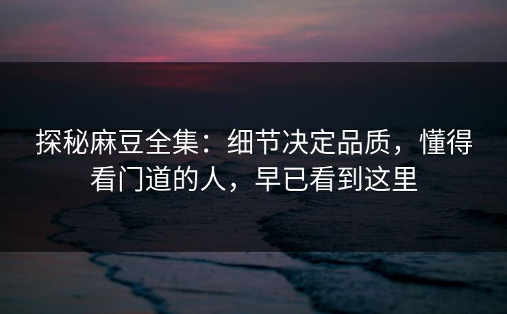探秘麻豆全集:细节决定品质,懂得看门道的人,早已看到这里 第1张 探秘麻豆全集:细节决定品质,懂得看门道的人,早已看到这里 第1张
